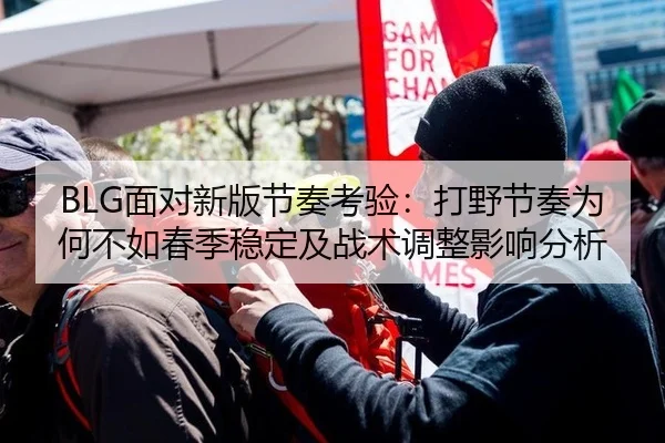 BLG面对新版节奏考验：打野节奏为何不如春季稳定及战术调整影响分析