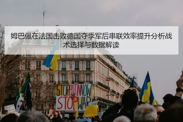 姆巴佩在法国击败德国夺季军后串联效率提升分析战术选择与数据解读